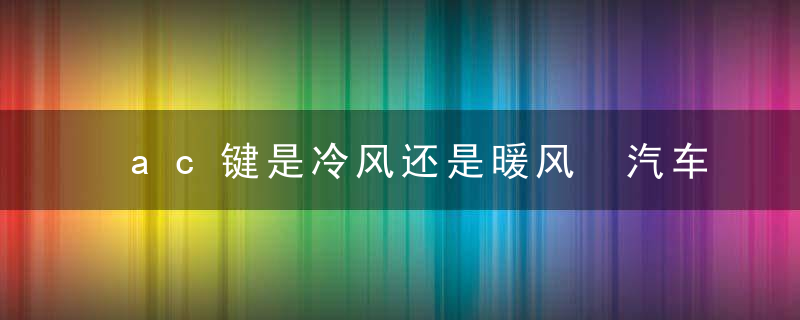 ac键是冷风还是暖风 汽车空调ac是制冷还是制热